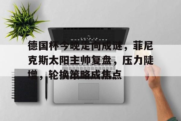 kaiyunapp-德国杯今晚走向成谜,菲尼克斯太阳主帅复盘,压力陡增,轮换策略成焦点的简单介绍