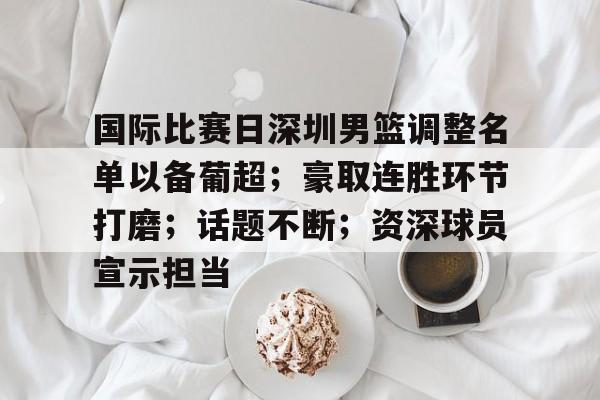 开云体育-包含国际比赛日深圳男篮调整名单以备葡超；豪取连胜环节打磨；话题不断；资深球员宣示担当的词条