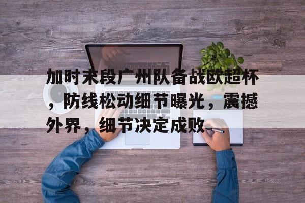 kaiyun-包含加时末段广州队备战欧超杯，防线松动细节曝光，震撼外界，细节决定成败的词条